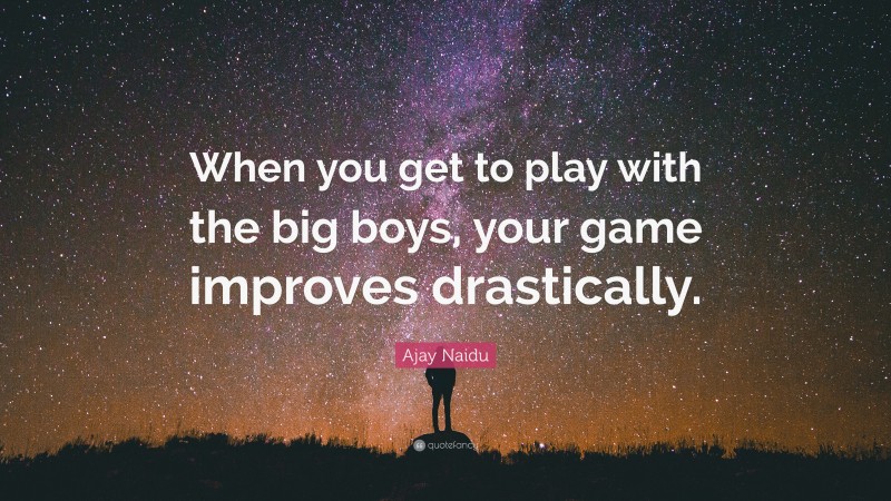 Ajay Naidu Quote: “When you get to play with the big boys, your game improves drastically.”