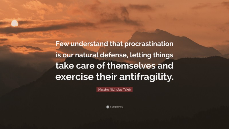 Nassim Nicholas Taleb Quote: “Few understand that procrastination is our natural defense, letting things take care of themselves and exercise their antifragility.”