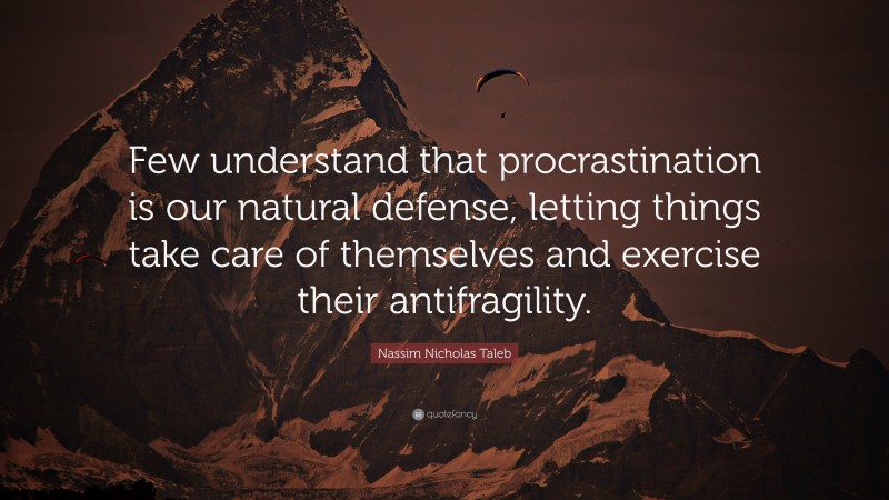 Nassim Nicholas Taleb Quote: “Few understand that procrastination is our natural defense, letting things take care of themselves and exercise their antifragility.”