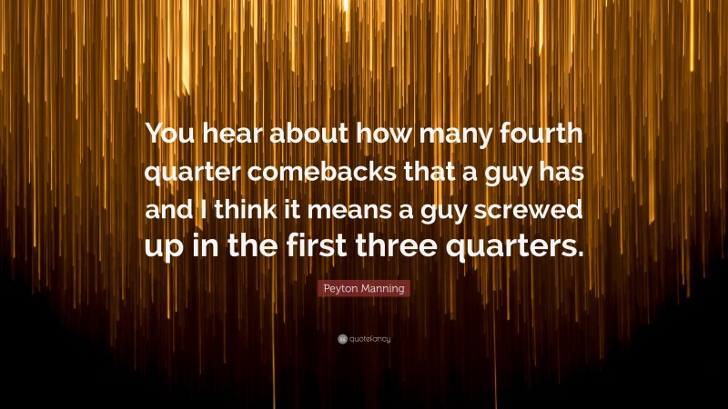Peyton Manning Quote: “You hear about how many fourth quarter comebacks that a guy has and I think it means a guy screwed up in the first three quarters.”