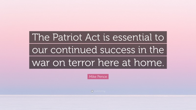 Mike Pence Quote: “The Patriot Act is essential to our continued success in the war on terror here at home.”