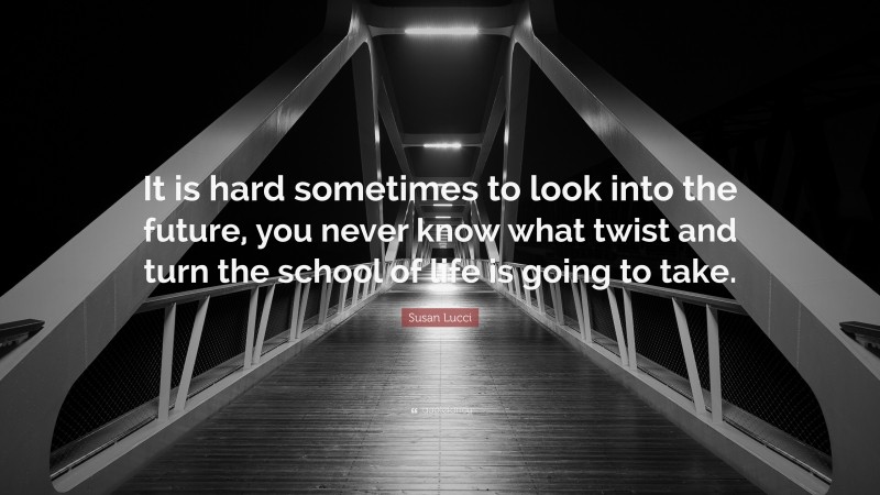 Susan Lucci Quote: “It is hard sometimes to look into the future, you never know what twist and turn the school of life is going to take.”