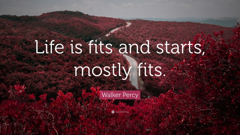Walker Percy Quote: “Life is fits and starts, mostly fits.”