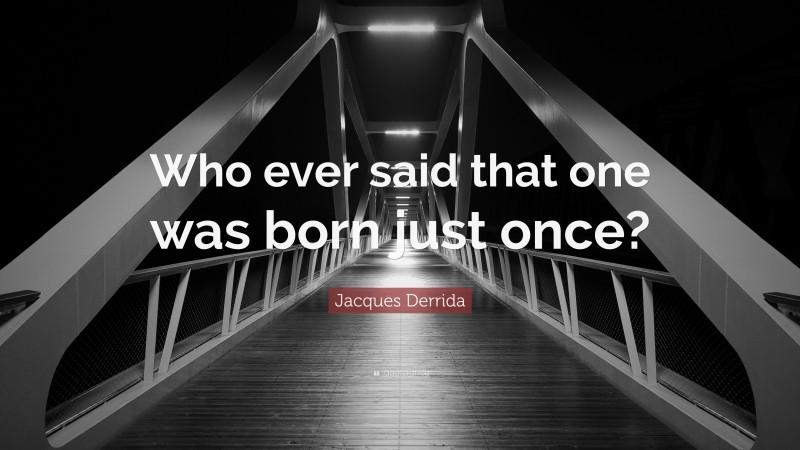 Jacques Derrida Quote: “Who ever said that one was born just once?”