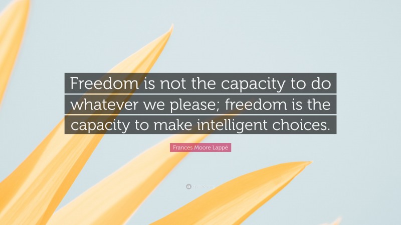 Frances Moore Lappé Quote: “Freedom is not the capacity to do whatever we please; freedom is the capacity to make intelligent choices.”