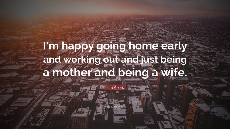 Kim Alexis Quote: “I’m happy going home early and working out and just being a mother and being a wife.”