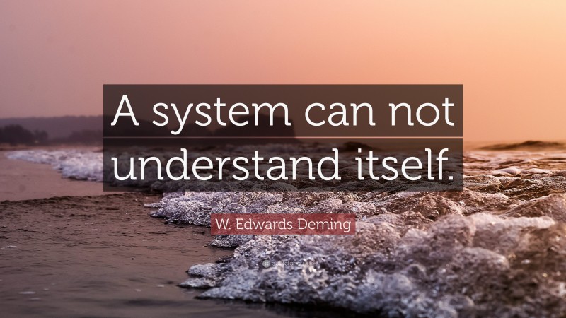 W. Edwards Deming Quote: “A system can not understand itself.”