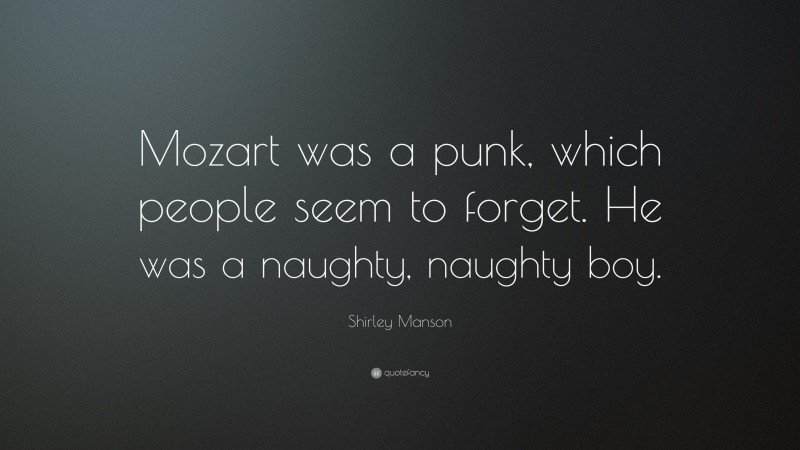 Shirley Manson Quote: “Mozart was a punk, which people seem to forget. He was a naughty, naughty boy.”