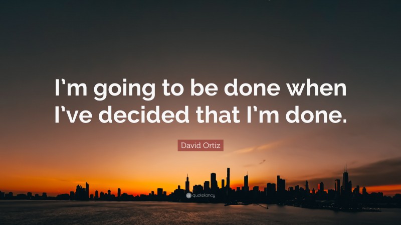 David Ortiz Quote: “I’m going to be done when I’ve decided that I’m done.”