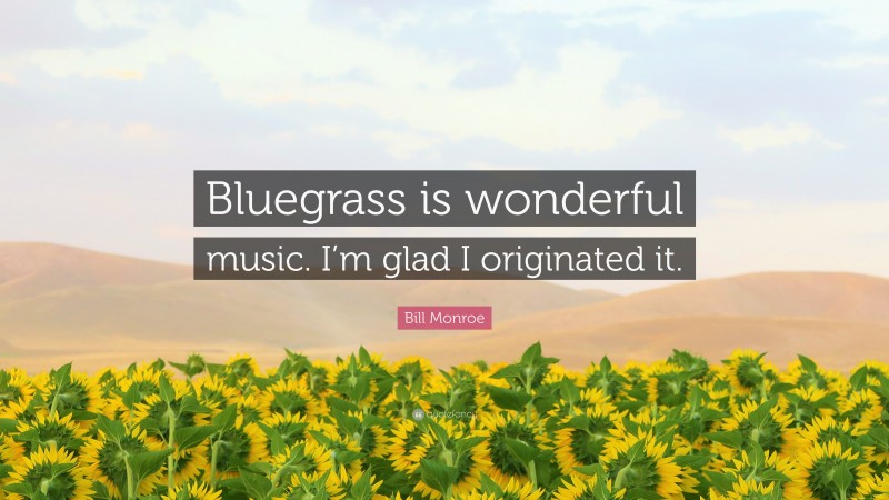 Bill Monroe Quote: “Bluegrass is wonderful music. I’m glad I originated it.”