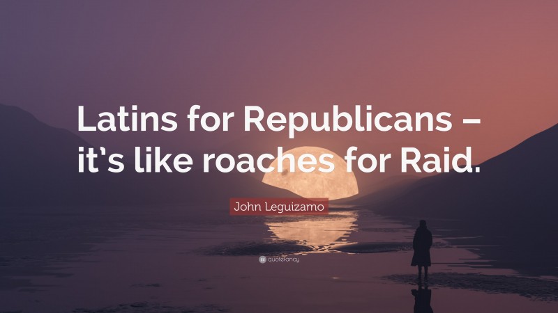 John Leguizamo Quote: “Latins for Republicans – it’s like roaches for Raid.”