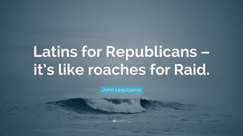 John Leguizamo Quote: “Latins for Republicans – it’s like roaches for Raid.”