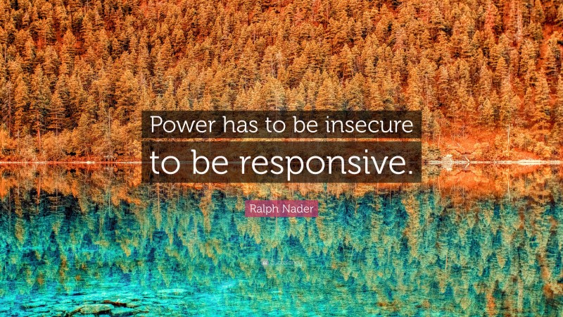 Ralph Nader Quote: “Power has to be insecure to be responsive.”