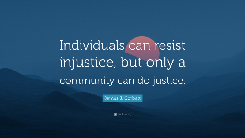 James J. Corbett Quote: “Individuals can resist injustice, but only a community can do justice.”