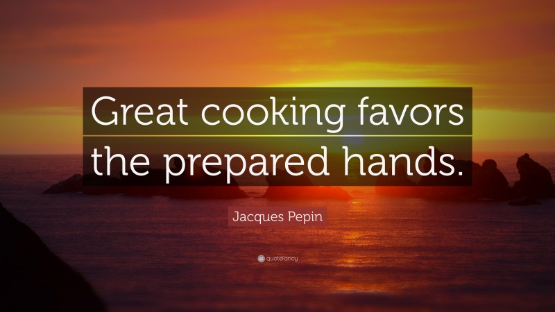 Jacques Pepin Quote: “Great cooking favors the prepared hands.”