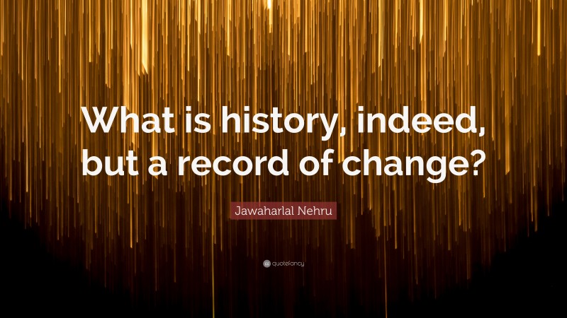 Jawaharlal Nehru Quote: “What is history, indeed, but a record of change?”
