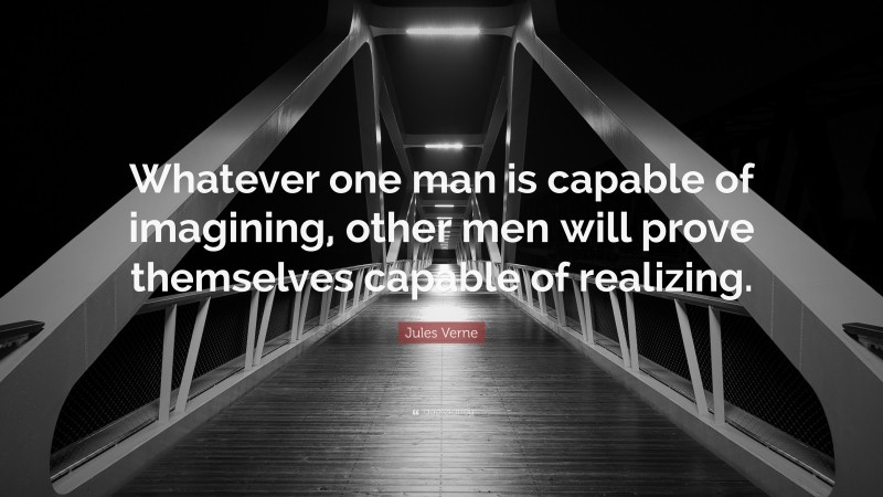 Jules Verne Quote: “Whatever one man is capable of imagining, other men will prove themselves capable of realizing.”