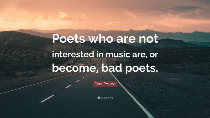 Ezra Pound Quote: “Poets who are not interested in music are, or become, bad poets.”