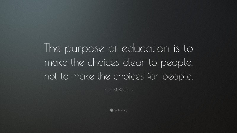 Peter McWilliams Quote: “The purpose of education is to make the choices clear to people, not to make the choices for people.”