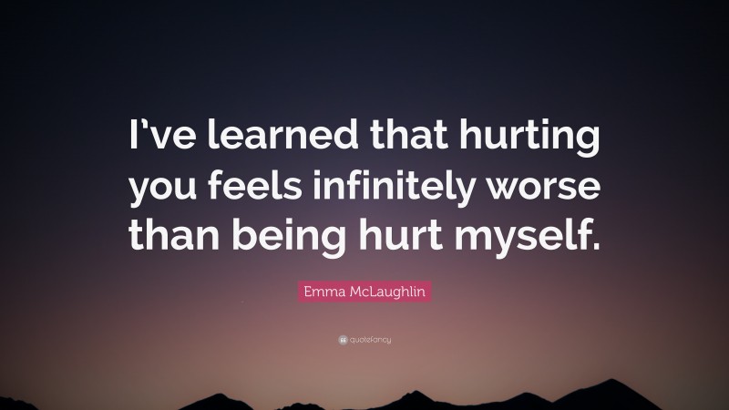 Emma McLaughlin Quote: “I’ve learned that hurting you feels infinitely worse than being hurt myself.”