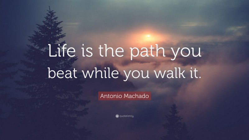 Antonio Machado Quote: “Life is the path you beat while you walk it.”