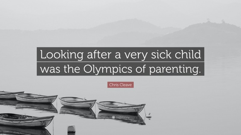 Chris Cleave Quote: “Looking after a very sick child was the Olympics of parenting.”