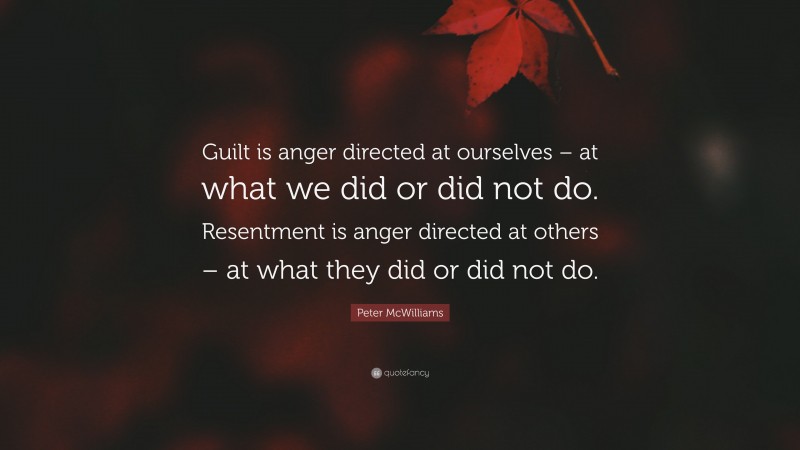 Peter McWilliams Quote: “Guilt is anger directed at ourselves – at what we did or did not do. Resentment is anger directed at others – at what they did or did not do.”