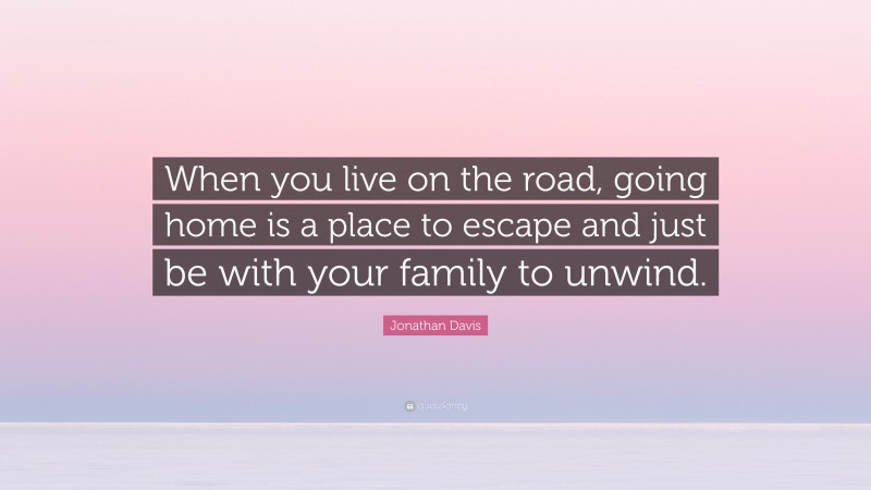 Jonathan Davis Quote: “When you live on the road, going home is a place to escape and just be with your family to unwind.”