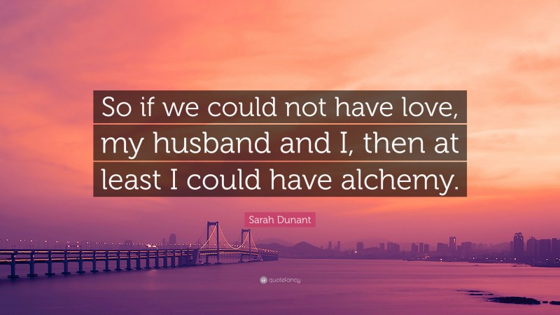 Sarah Dunant Quote: “So if we could not have love, my husband and I, then at least I could have alchemy.”