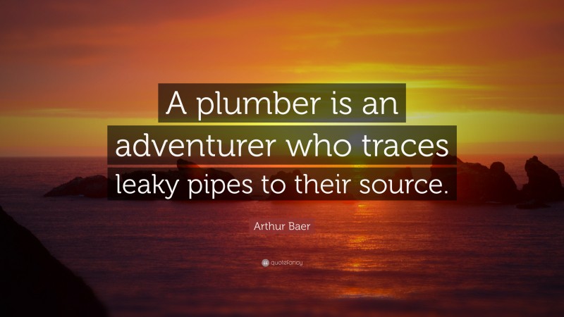 Arthur Baer Quote: “A plumber is an adventurer who traces leaky pipes to their source.”