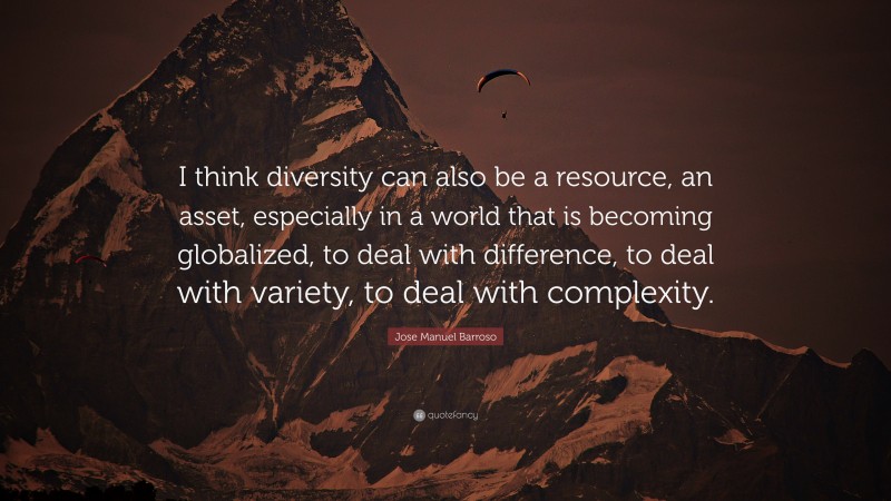 Jose Manuel Barroso Quote: “I think diversity can also be a resource, an asset, especially in a world that is becoming globalized, to deal with difference, to deal with variety, to deal with complexity.”