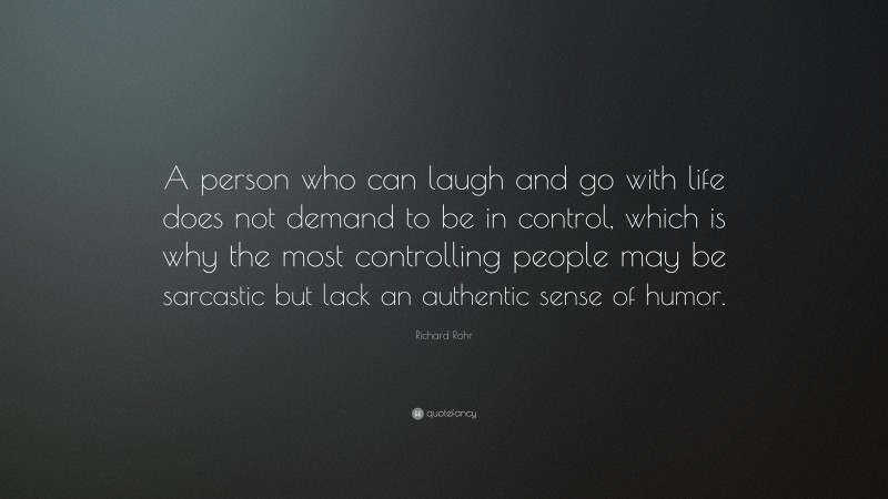Richard Rohr Quote: “A person who can laugh and go with life does not demand to be in control, which is why the most controlling people may be sarcastic but lack an authentic sense of humor.”
