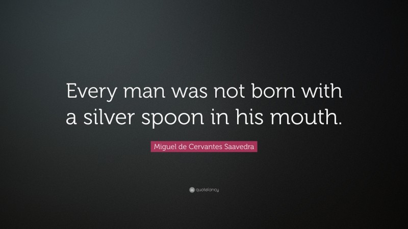 Miguel de Cervantes Saavedra Quote: “Every man was not born with a silver spoon in his mouth.”