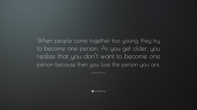 Edward Norton Quote: “When people come together too young, they try to become one person. As you get older, you realize that you don’t want to become one person because then you lose the person you are.”