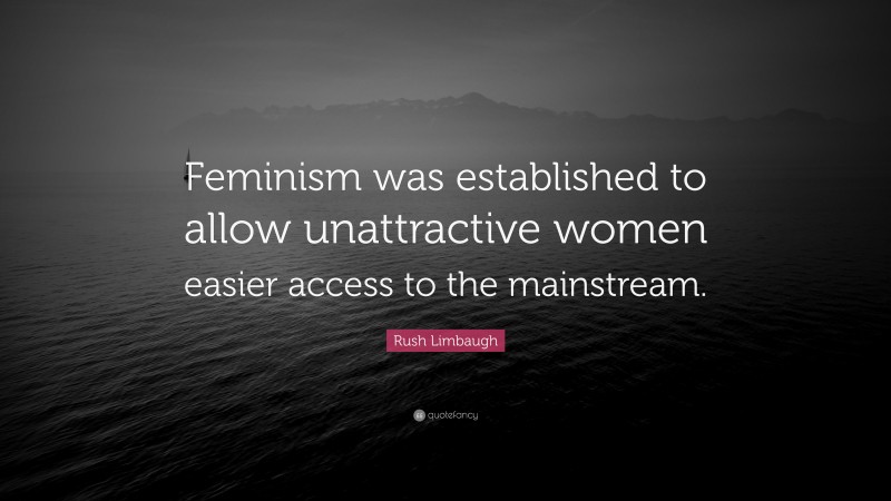 Rush Limbaugh Quote: “Feminism was established to allow unattractive women easier access to the mainstream.”