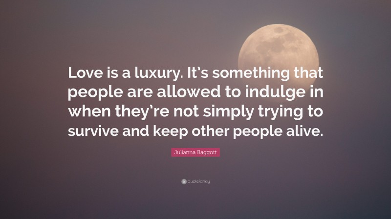 Julianna Baggott Quote: “Love is a luxury. It’s something that people are allowed to indulge in when they’re not simply trying to survive and keep other people alive.”