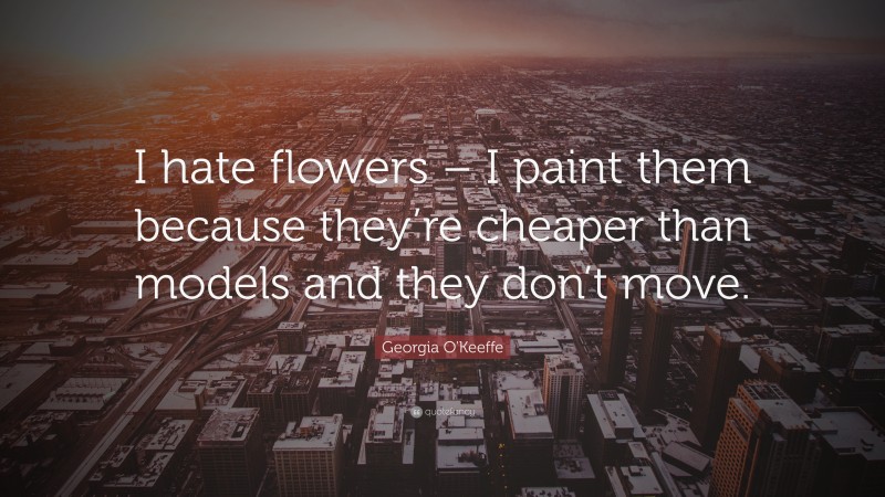 Georgia O'Keeffe Quote: “I hate flowers – I paint them because they’re cheaper than models and they don’t move.”
