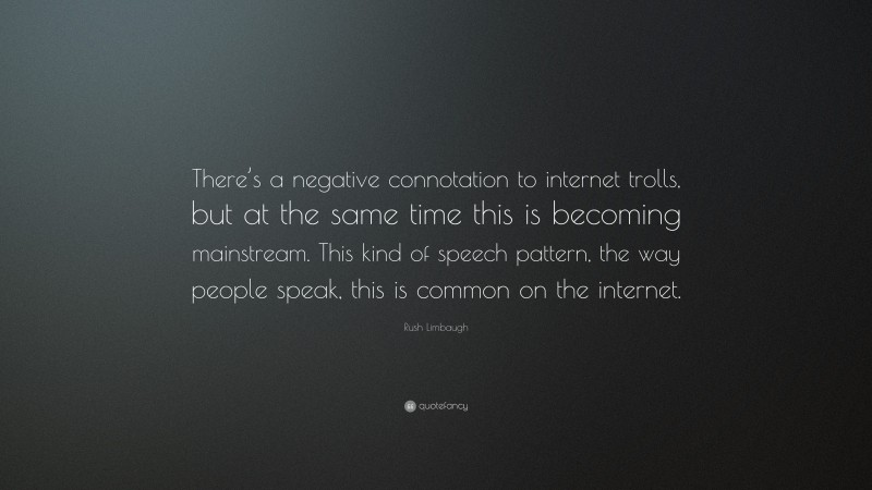 Rush Limbaugh Quote: “There’s a negative connotation to internet trolls, but at the same time this is becoming mainstream. This kind of speech pattern, the way people speak, this is common on the internet.”