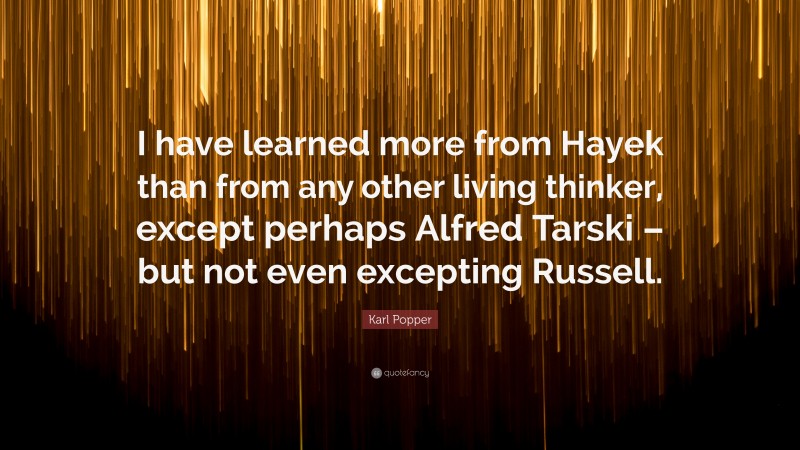Karl Popper Quote: “I have learned more from Hayek than from any other living thinker, except perhaps Alfred Tarski – but not even excepting Russell.”
