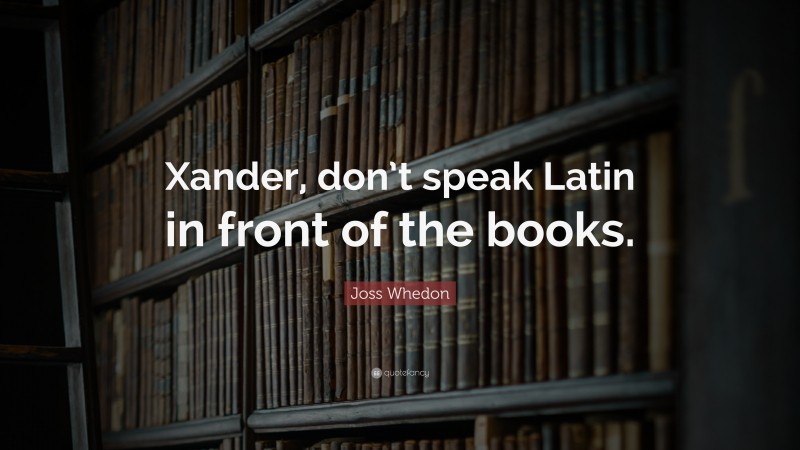 Joss Whedon Quote: “Xander, don’t speak Latin in front of the books.”