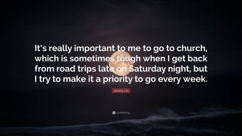 Jeremy Lin Quote: “It’s really important to me to go to church, which is sometimes tough when I get back from road trips late on Saturday night, but I try to make it a priority to go every week.”