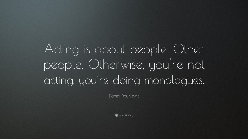 Daniel Day-Lewis Quote: “Acting is about people. Other people. Otherwise, you’re not acting, you’re doing monologues.”