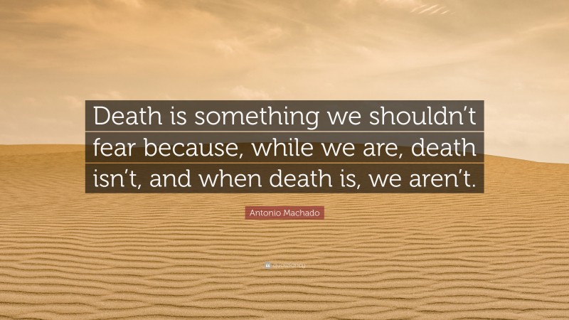 Antonio Machado Quote: “Death is something we shouldn’t fear because, while we are, death isn’t, and when death is, we aren’t.”
