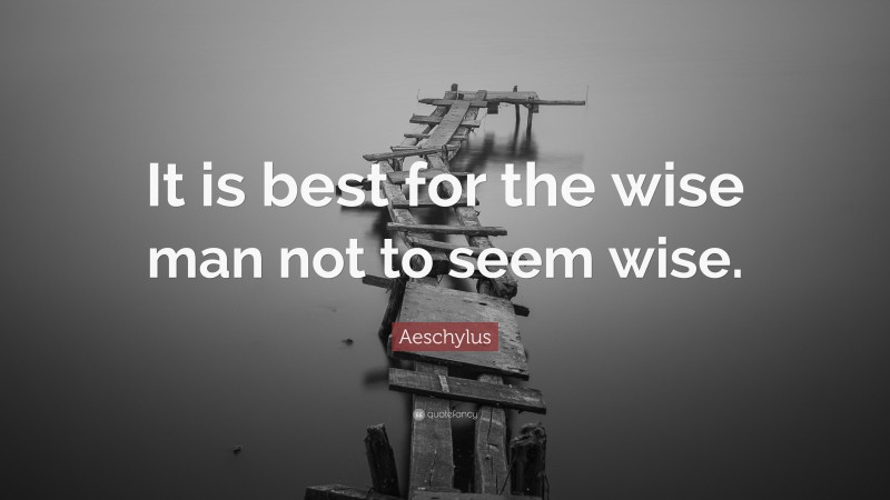 Aeschylus Quote: “It is best for the wise man not to seem wise.”