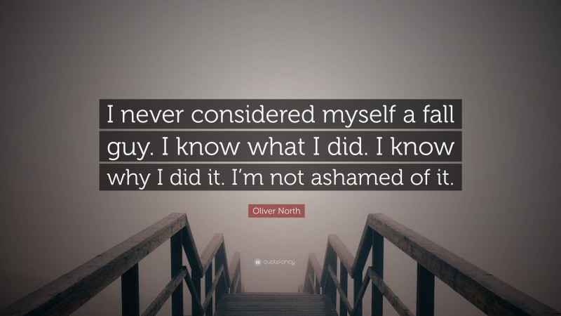 Oliver North Quote: “I never considered myself a fall guy. I know what I did. I know why I did it. I’m not ashamed of it.”
