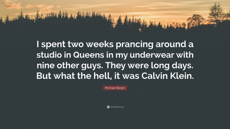 Michael Bergin Quote: “I spent two weeks prancing around a studio in Queens in my underwear with nine other guys. They were long days. But what the hell, it was Calvin Klein.”