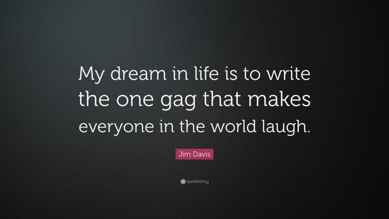 Jim Davis Quote: “My dream in life is to write the one gag that makes everyone in the world laugh.”