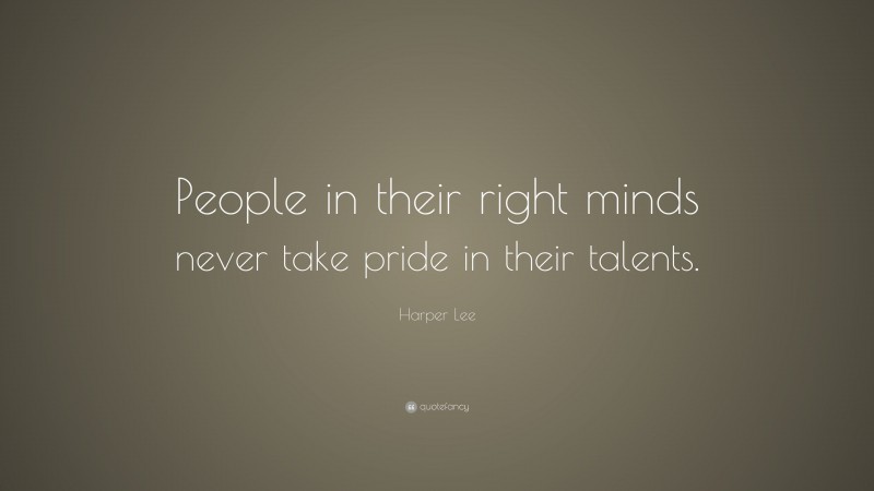 Harper Lee Quote: “People in their right minds never take pride in their talents.”