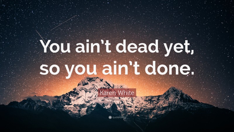 Karen White Quote: “You ain’t dead yet, so you ain’t done.”