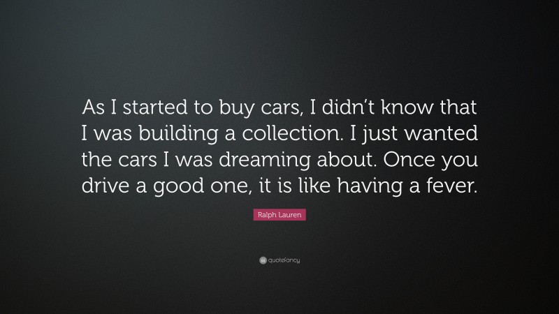 Ralph Lauren Quote: “As I started to buy cars, I didn’t know that I was building a collection. I just wanted the cars I was dreaming about. Once you drive a good one, it is like having a fever.”